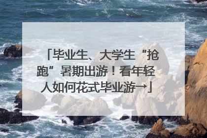 毕业生、大学生“抢跑”暑期出游！看年轻人如何花式毕业游→